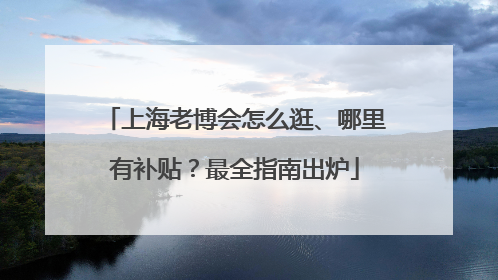 上海老博会怎么逛、哪里有补贴？最全指南出炉
