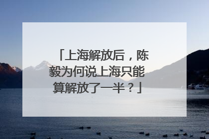 上海解放后，陈毅为何说上海只能算解放了一半？