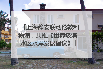 上海静安联动伦敦利物浦，共推《世界级滨水区水岸发展倡议》