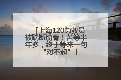 上海120急救员被踹断肋骨！苦等半年多，终于等来一句“对不起”