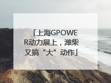 上海GPOWER动力展上，潍柴又搞“大”动作