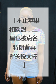 不止苹果和欧盟，三星也被点名 特朗普再挥关税大棒