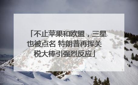 不止苹果和欧盟，三星也被点名 特朗普再挥关税大棒引强烈反应