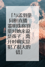 与孟羽童同框直播 董明珠称羽童对她来说是孩子，离开时确实是犯了很大的错