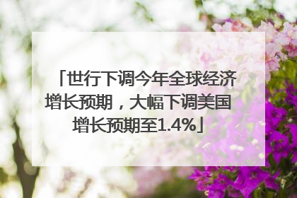 世行下调今年全球经济增长预期，大幅下调美国增长预期至1.4%