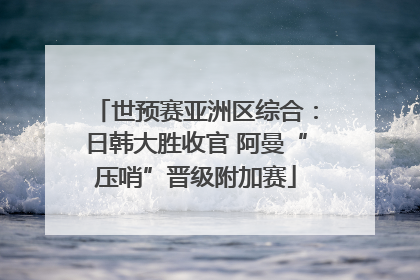 世预赛亚洲区综合：日韩大胜收官 阿曼“压哨”晋级附加赛