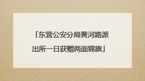 东营公安分局黄河路派出所一日获赠两面锦旗