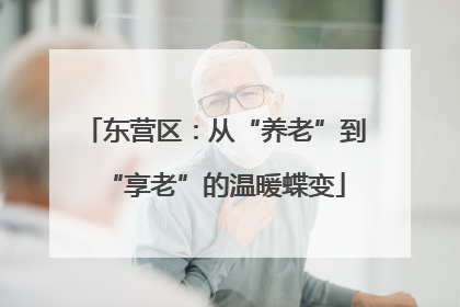 东营区：从“养老”到“享老”的温暖蝶变