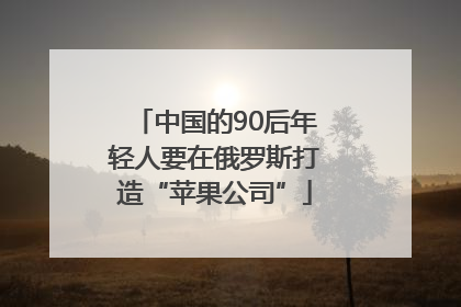 中国的90后年轻人要在俄罗斯打造“苹果公司”