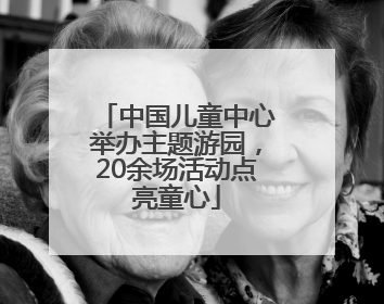 中国儿童中心举办主题游园，20余场活动点亮童心