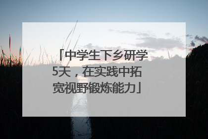 中学生下乡研学5天，在实践中拓宽视野锻炼能力