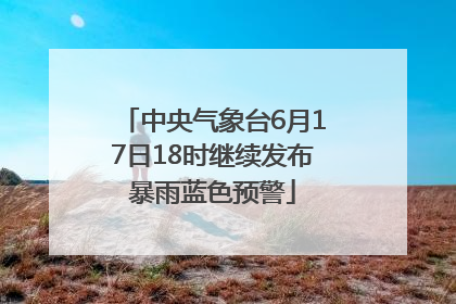 中央气象台6月17日18时继续发布暴雨蓝色预警