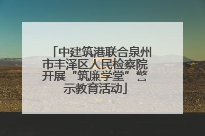 中建筑港联合泉州市丰泽区人民检察院开展“筑廉学堂”警示教育活动