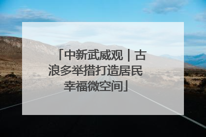 中新武威观｜古浪多举措打造居民幸福微空间
