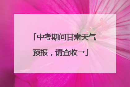 中考期间甘肃天气预报，请查收→