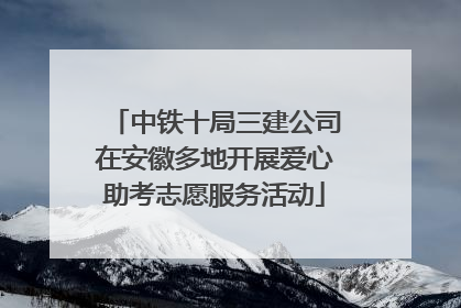 中铁十局三建公司在安徽多地开展爱心助考志愿服务活动