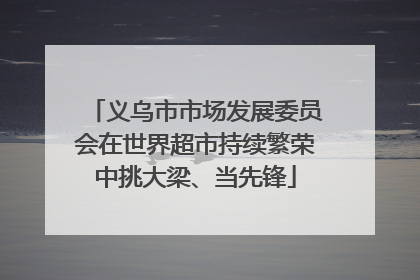 义乌市市场发展委员会在世界超市持续繁荣中挑大梁、当先锋
