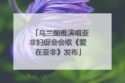 乌兰图雅演唱亚非妇促会会歌《爱在亚非》发布