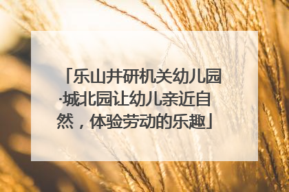 乐山井研机关幼儿园·城北园让幼儿亲近自然，体验劳动的乐趣