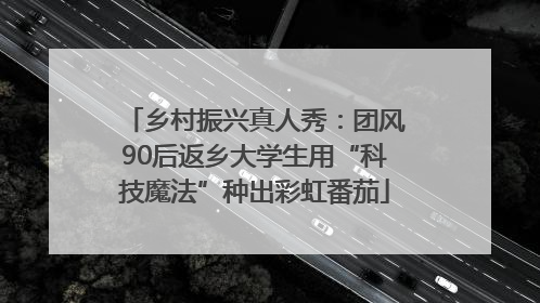 乡村振兴真人秀：团风90后返乡大学生用“科技魔法”种出彩虹番茄