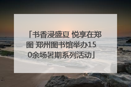 书香浸盛夏 悦享在郑图 郑州图书馆举办150余场暑期系列活动