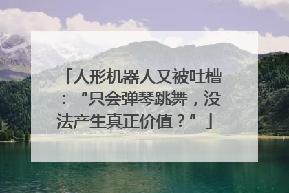 人形机器人又被吐槽：“只会弹琴跳舞，没法产生真正价值？”