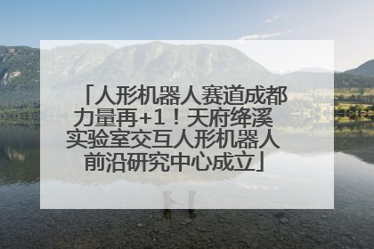 人形机器人赛道成都力量再+1！天府绛溪实验室交互人形机器人前沿研究中心成立