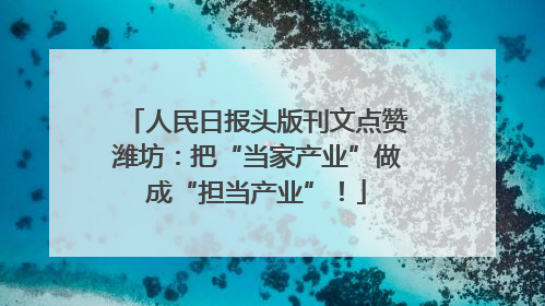 人民日报头版刊文点赞潍坊：把“当家产业”做成“担当产业”！