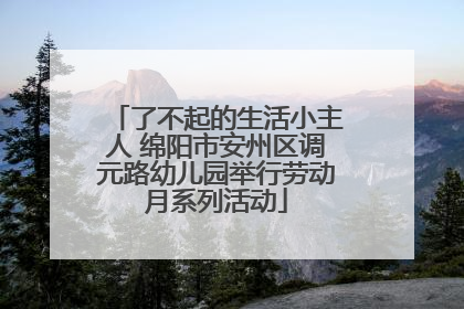 了不起的生活小主人 绵阳市安州区调元路幼儿园举行劳动月系列活动