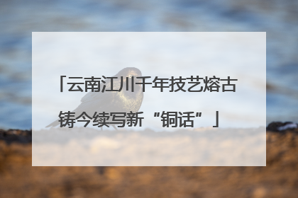云南江川千年技艺熔古铸今续写新“铜话”