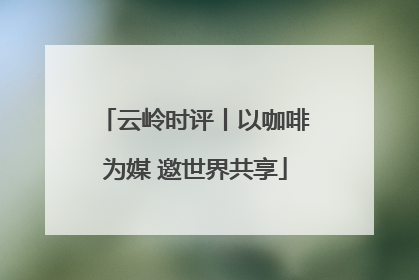 云岭时评丨以咖啡为媒 邀世界共享