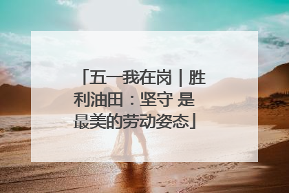五一我在岗｜胜利油田：坚守 是最美的劳动姿态