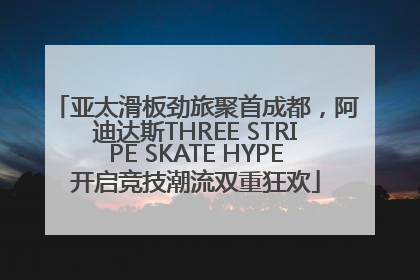 亚太滑板劲旅聚首成都，阿迪达斯THREE STRIPE SKATE HYPE开启竞技潮流双重狂欢