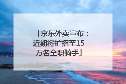 京东外卖宣布：近期将扩招至15万名全职骑手
