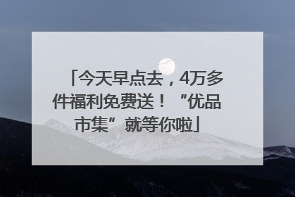 今天早点去，4万多件福利免费送！“优品市集”就等你啦