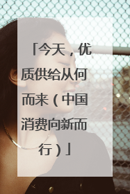 今天，优质供给从何而来（中国消费向新而行）