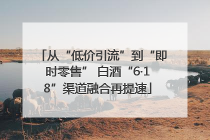 从“低价引流”到“即时零售” 白酒“6·18”渠道融合再提速