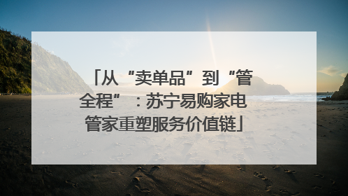 从“卖单品”到“管全程”：苏宁易购家电管家重塑服务价值链
