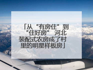 从“有房住”到“住好房” 河北装配式农房成了村里的明星样板房