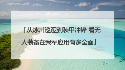 从冰川巡逻到装甲冲锋 看无人装备在我军应用有多全面