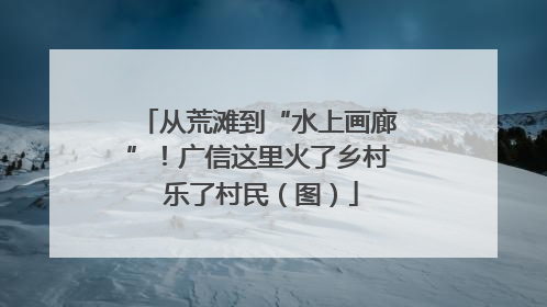 从荒滩到“水上画廊”！广信这里火了乡村 乐了村民（图）