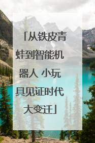 从铁皮青蛙到智能机器人 小玩具见证时代大变迁