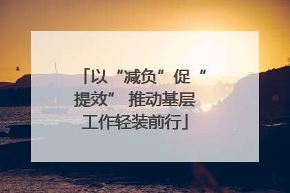 以“减负”促“提效” 推动基层工作轻装前行