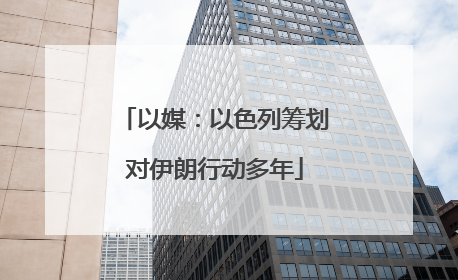 以媒：以色列筹划对伊朗行动多年