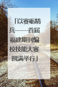 以赛砺精兵——首届福建期刊编校技能大赛圆满举行