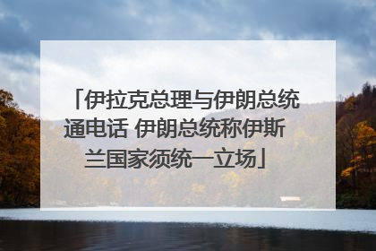 伊拉克总理与伊朗总统通电话 伊朗总统称伊斯兰国家须统一立场