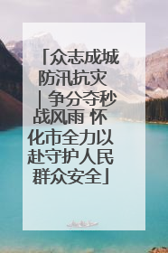 众志成城 防汛抗灾｜争分夺秒战风雨 怀化市全力以赴守护人民群众安全