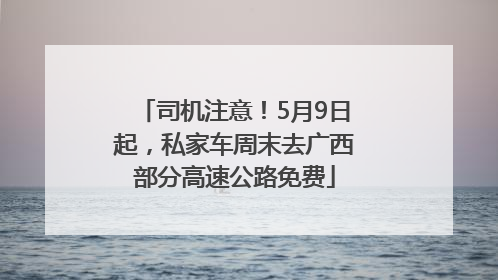 司机注意！5月9日起，私家车周末去广西部分高速公路免费