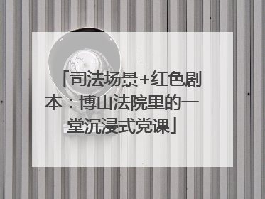 司法场景+红色剧本：博山法院里的一堂沉浸式党课