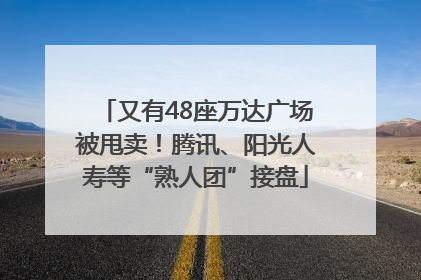 又有48座万达广场被甩卖！腾讯、阳光人寿等“熟人团”接盘